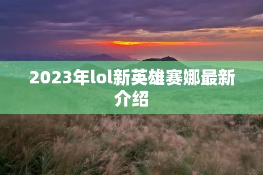 2023年lol新英雄赛娜最新介绍 2023年lol新英雄赛娜最新介绍