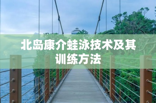 北岛康介蛙泳技术及其训练方法 北岛康介蛙泳技术及其训练方法
