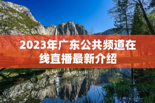 2023年广东公共频道在线直播最新介绍 2023年广东公共频道在线直播最新介绍