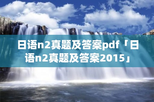 日语n2真题及答案pdf「日语n2真题及答案2015」 日语n2真题及答案pdf「日语n2真题及答案2015」