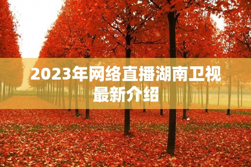 2023年网络直播湖南卫视最新介绍