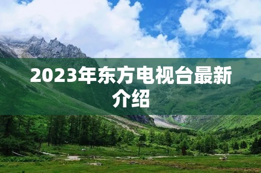 2023年东方电视台最新介绍 2023年东方电视台最新介绍