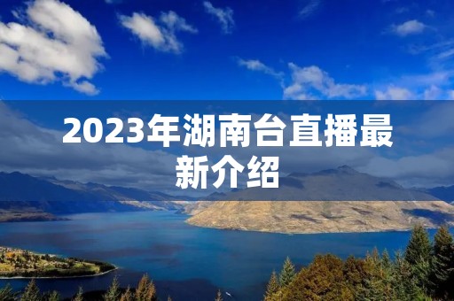 2023年湖南台直播最新介绍 2023年湖南台直播最新介绍