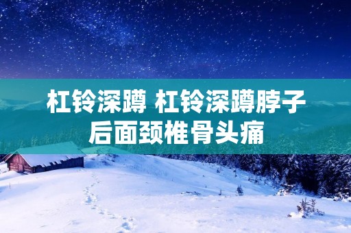 杠铃深蹲 杠铃深蹲脖子后面颈椎骨头痛