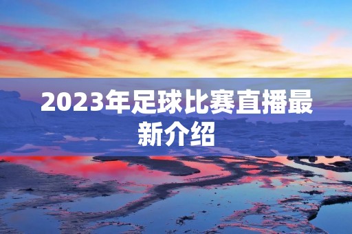 2023年足球比赛直播最新介绍 2023年足球比赛直播最新介绍