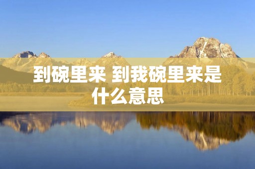 到碗里来 到我碗里来是什么意思