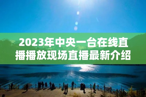 2023年中央一台在线直播播放现场直播最新介绍 2023年中央一台在线直播播放现场直播最新介绍