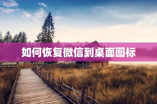 如何恢复微信到桌面图标:详细步骤