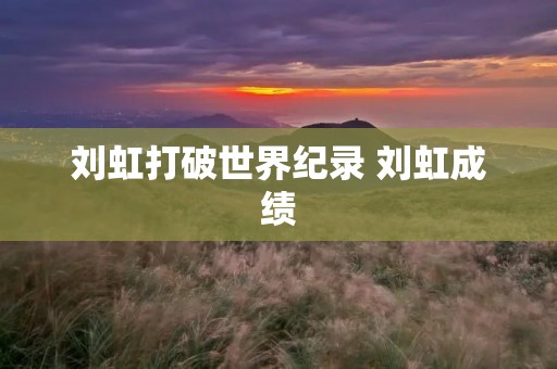 刘虹打破世界纪录 刘虹成绩