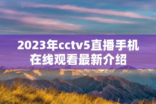 2023年cctv5直播手机在线观看最新介绍 2023年cctv5直播手机在线观看最新介绍