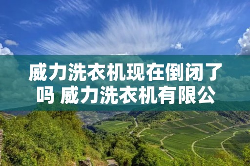 威力洗衣机现在倒闭了吗 威力洗衣机有限公司 威力洗衣机现在倒闭了吗 威力洗衣机有限公司