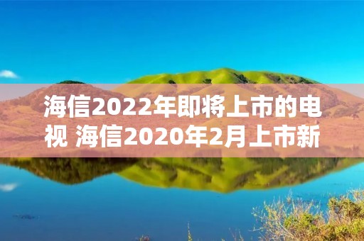 海信2022年即将上市的电视 海信2020年2月上市新款电视