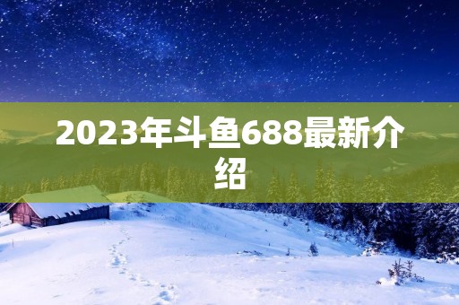 2023年斗鱼688最新介绍 2023年斗鱼688最新介绍