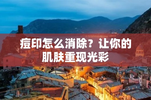 痘印怎么消除？让你的肌肤重现光彩