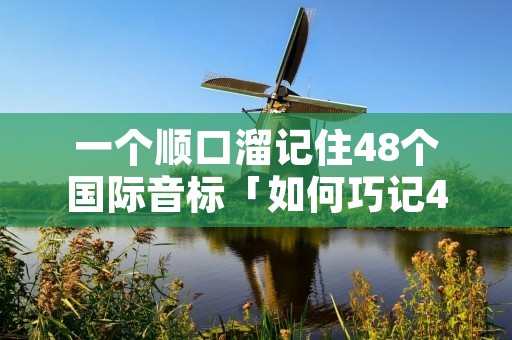 一个顺口溜记住48个国际音标「如何巧记48个音标」