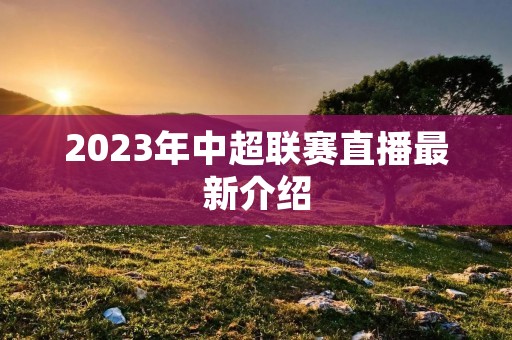 2023年中超联赛直播最新介绍 2023年中超联赛直播最新介绍