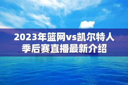 2023年篮网vs凯尔特人季后赛直播最新介绍 2023年篮网vs凯尔特人季后赛直播最新介绍