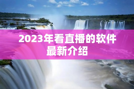 2023年看直播的软件最新介绍 2023年看直播的软件最新介绍