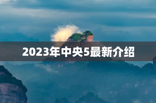 2023年中央5最新介绍 2023年中央5最新介绍