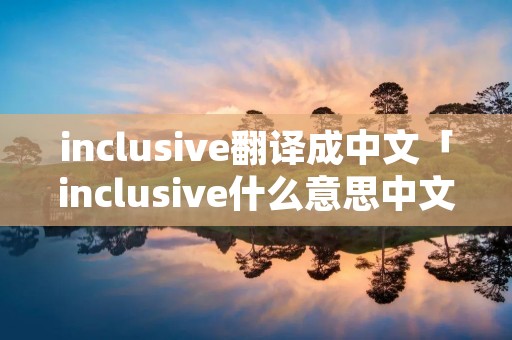 inclusive翻译成中文「inclusive什么意思中文翻译」 inclusive翻译成中文「inclusive什么意思中文翻译」