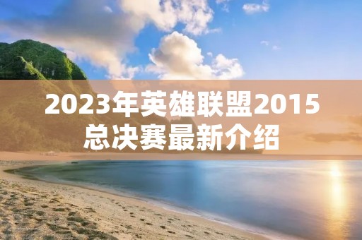 2023年英雄联盟2015总决赛最新介绍