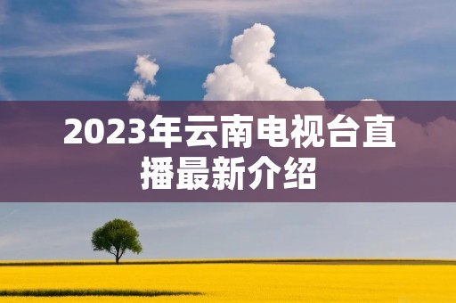 2023年云南电视台直播最新介绍 2023年云南电视台直播最新介绍