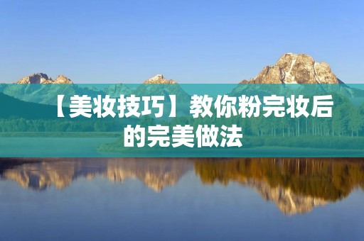【美妆技巧】教你粉完妆后的完美做法