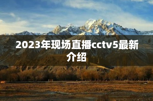 2023年现场直播cctv5最新介绍 2023年现场直播cctv5最新介绍