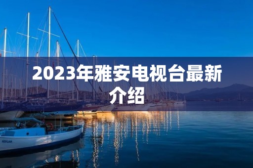 2023年雅安电视台最新介绍 2023年雅安电视台最新介绍