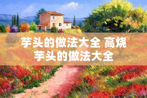 芋头的做法大全 高烧芋头的做法大全