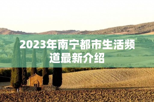 2023年南宁都市生活频道最新介绍 2023年南宁都市生活频道最新介绍
