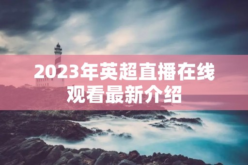 2023年英超直播在线观看最新介绍 2023年英超直播在线观看最新介绍