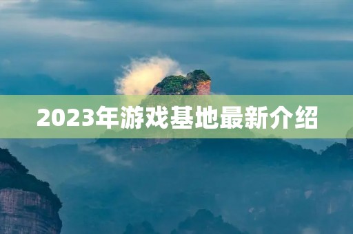 2023年游戏基地最新介绍 2023年游戏基地最新介绍