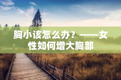胸小该怎么办?——女性如何增大胸部 胸小该怎么办?——女性如何增大胸部
