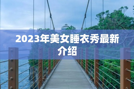 2023年美女睡衣秀最新介绍 2023年美女睡衣秀最新介绍