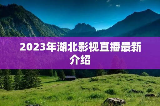 2023年湖北影视直播最新介绍 2023年湖北影视直播最新介绍