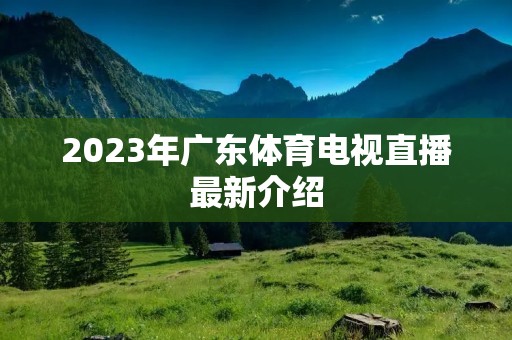 2023年广东体育电视直播最新介绍 2023年广东体育电视直播最新介绍