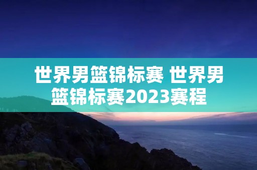 世界男篮锦标赛 世界男篮锦标赛2023赛程