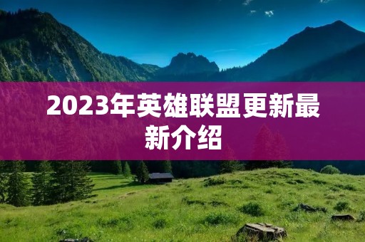 2023年英雄联盟更新最新介绍 2023年英雄联盟更新最新介绍