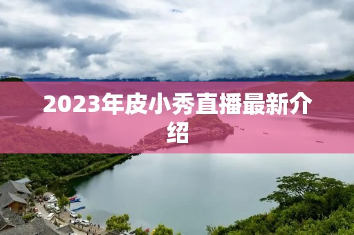 2023年皮小秀直播最新介绍 2023年皮小秀直播最新介绍