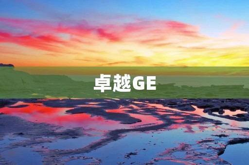 卓越GE:引领未来的创新科技 卓越GE:引领未来的创新科技
