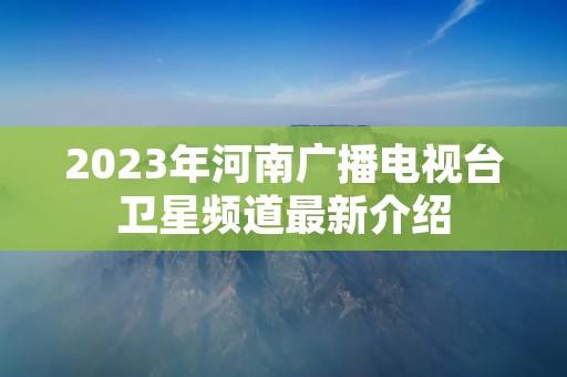 2023年河南广播电视台卫星频道最新介绍 2023年河南广播电视台卫星频道最新介绍