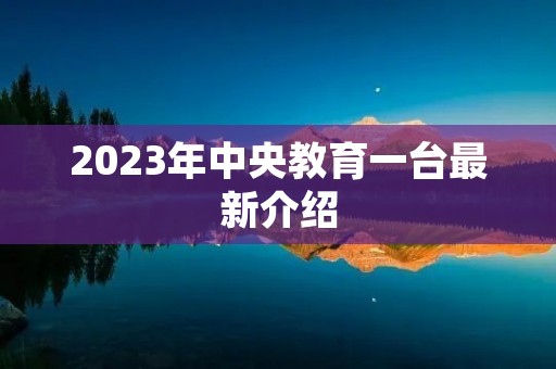 2023年中央教育一台最新介绍 2023年中央教育一台最新介绍