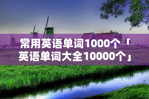 常用英语单词1000个「英语单词大全10000个」