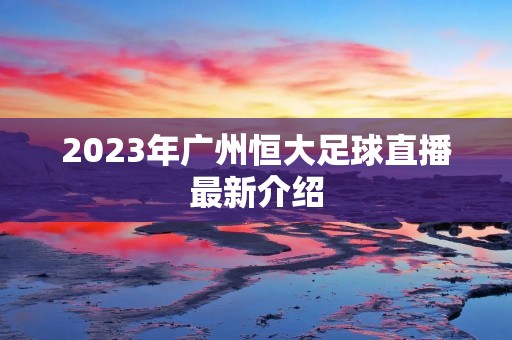 2023年广州恒大足球直播最新介绍