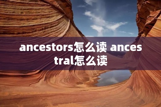 ancestors怎么读 ancestral怎么读 ancestors怎么读 ancestral怎么读