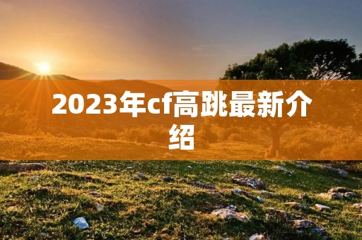 2023年cf高跳最新介绍