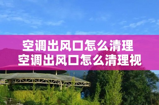 空调出风口怎么清理 空调出风口怎么清理视频