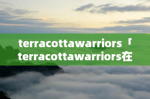 terracottawarriors「terracottawarriors在哪里」 terracottawarriors「terracottawarriors在哪里」