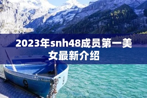2023年snh48成员第一美女最新介绍